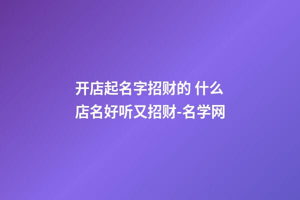 开店起名字招财的 什么店名好听又招财-名学网